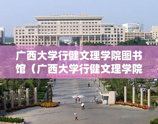 广西大学行健文理学院图书馆（广西大学行健文理学院文件系统）