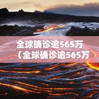 全球确诊逾565万（全球确诊逾565万例）