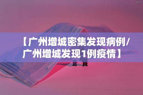 【广州增城密集发现病例/广州增城发现1例疫情】 【广州增城密集发现病例/广州增城发现1例疫情】
