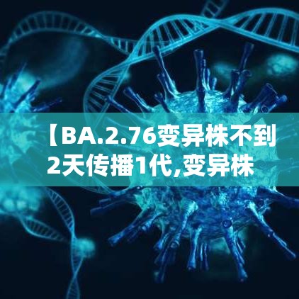 【BA.2.76变异株不到2天传播1代,变异株传播速度】