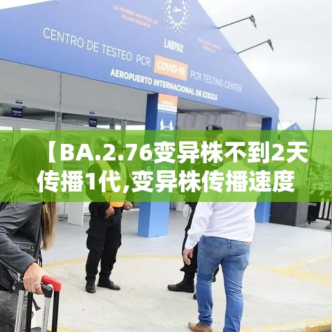 【BA.2.76变异株不到2天传播1代,变异株传播速度】