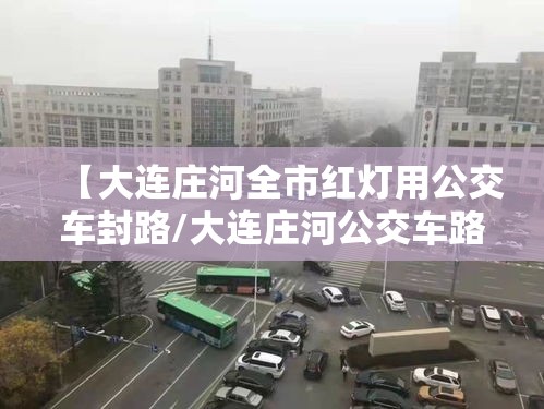 【大连庄河全市红灯用公交车封路/大连庄河公交车路线】