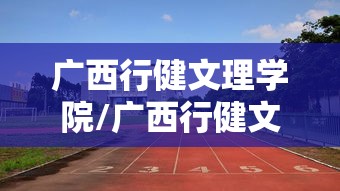 广西行健文理学院/广西行健文理学院现在叫什么