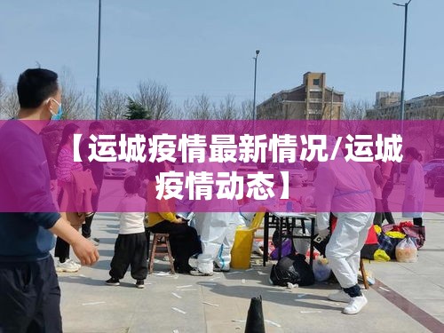 【运城疫情最新情况/运城疫情动态】