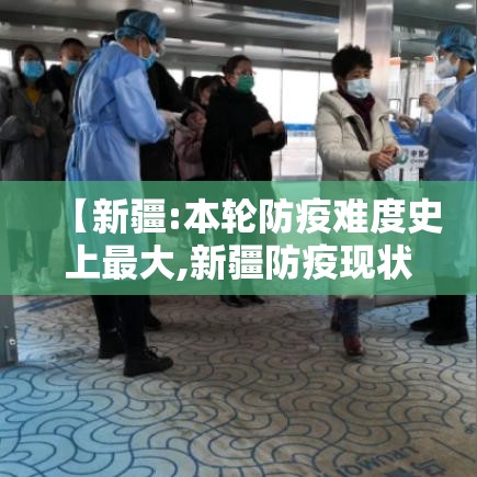 【新疆:本轮防疫难度史上最大,新疆防疫现状】