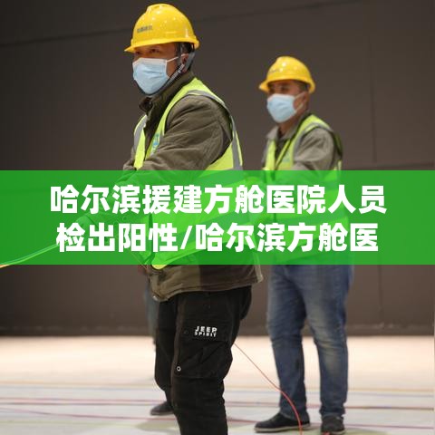 哈尔滨援建方舱医院人员检出阳性/哈尔滨方舱医院招人吗?