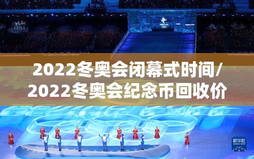 2022冬奥会闭幕式时间/2022冬奥会纪念币回收价格表