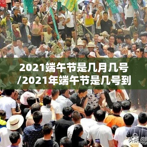 2021端午节是几月几号/2021年端午节是几号到几号 2021端午节是几月几号/2021年端午节是几号到几号