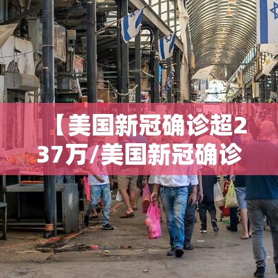 【美国新冠确诊超237万/美国新冠确诊679万】 【美国新冠确诊超237万/美国新冠确诊679万】