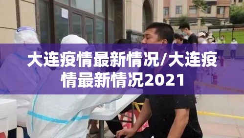 大连疫情最新情况/大连疫情最新情况2021 大连疫情最新情况/大连疫情最新情况2021