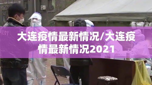大连疫情最新情况/大连疫情最新情况2021 大连疫情最新情况/大连疫情最新情况2021