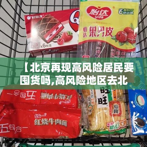 【北京再现高风险居民要囤货吗,高风险地区去北京】 【北京再现高风险居民要囤货吗,高风险地区去北京】