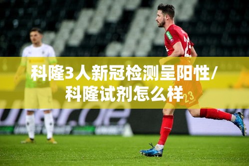 科隆3人新冠检测呈阳性/科隆试剂怎么样