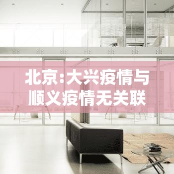 北京:大兴疫情与顺义疫情无关联:大兴疫情和顺义疫情
