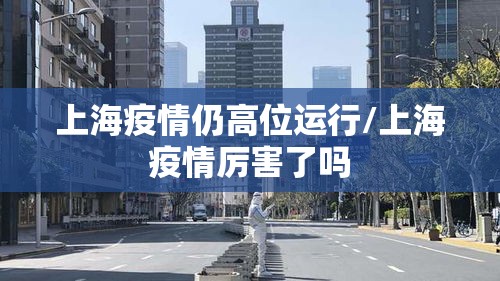 上海疫情仍高位运行/上海疫情厉害了吗 上海疫情仍高位运行/上海疫情厉害了吗