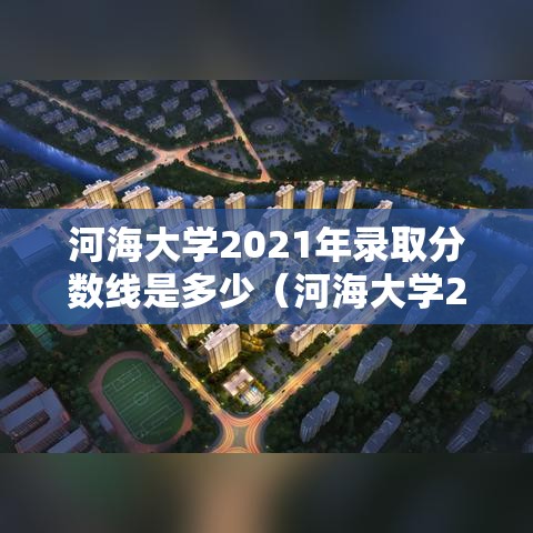 河海大学2021年录取分数线是多少（河海大学2021年录取分数线最新）