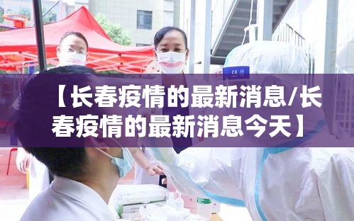 【长春疫情的最新消息/长春疫情的最新消息今天】