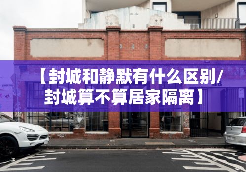 【封城和静默有什么区别/封城算不算居家隔离】