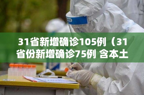 31省新增确诊105例(31省份新增确诊75例 含本土55例) 31省新增确诊105例(31省份新增确诊75例 含本土55例)