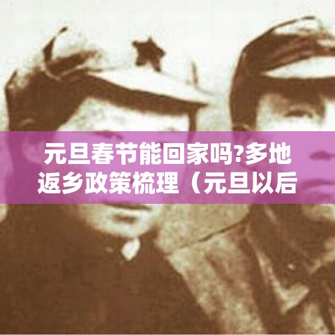 元旦春节能回家吗?多地返乡政策梳理（元旦以后还能回家过年吗）