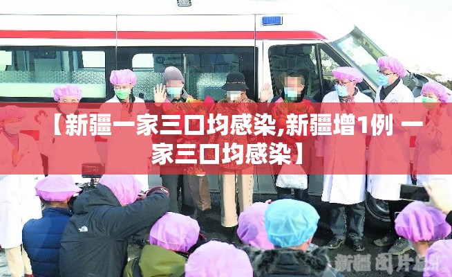 【新疆一家三口均感染,新疆增1例 一家三口均感染】