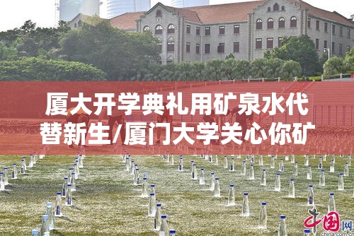 厦大开学典礼用矿泉水代替新生/厦门大学关心你矿泉水价格
