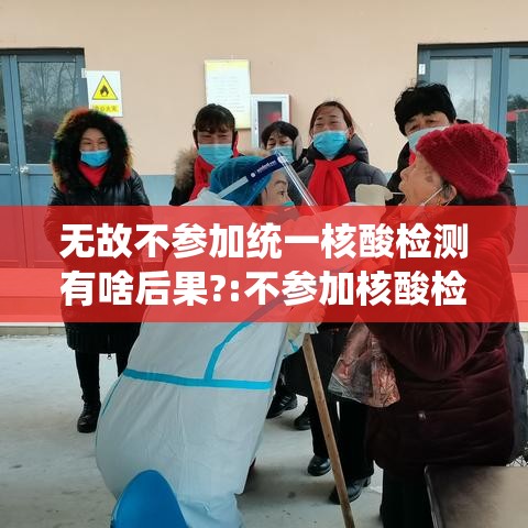 无故不参加统一核酸检测有啥后果?:不参加核酸检测行不行?