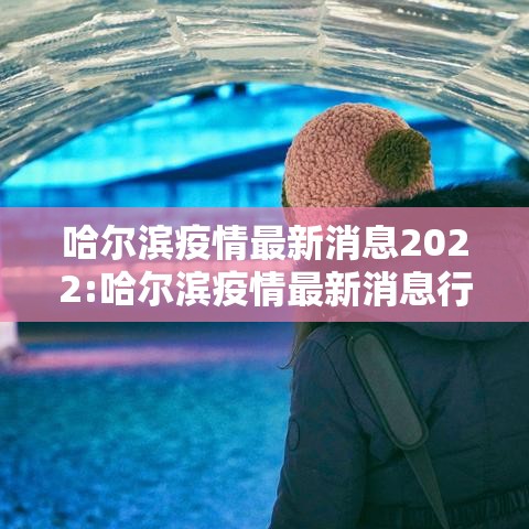 哈尔滨疫情最新消息2022:哈尔滨疫情最新消息行动轨迹