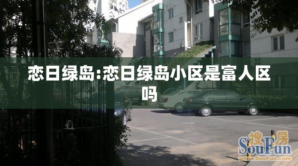 恋日绿岛:恋日绿岛小区是富人区吗 恋日绿岛:恋日绿岛小区是富人区吗