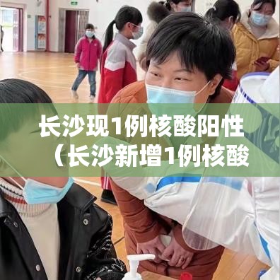 长沙现1例核酸阳性（长沙新增1例核酸阳性者轨迹）