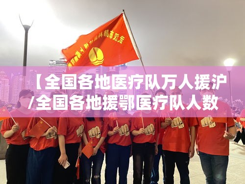 【全国各地医疗队万人援沪/全国各地援鄂医疗队人数】
