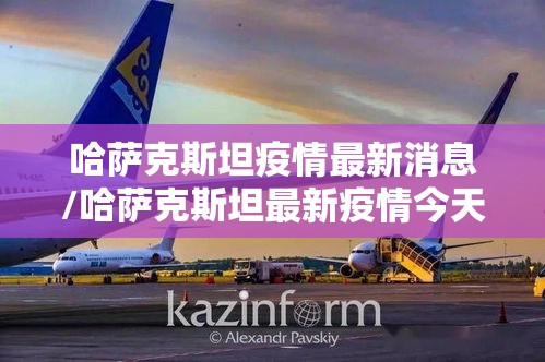 哈萨克斯坦疫情最新消息/哈萨克斯坦最新疫情今天数据