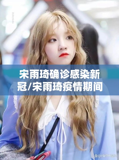 宋雨琦确诊感染新冠/宋雨琦疫情期间在哪里