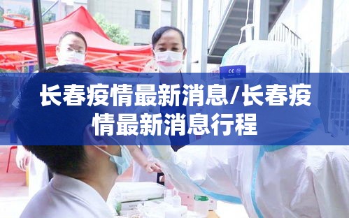 长春疫情最新消息/长春疫情最新消息行程