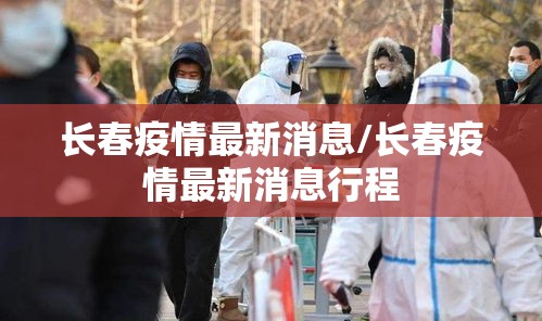 长春疫情最新消息/长春疫情最新消息行程