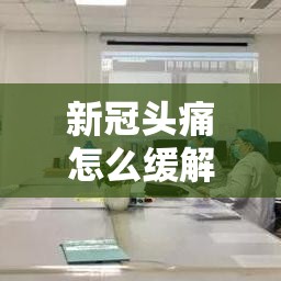 新冠头痛怎么缓解（新冠头疼的症状）