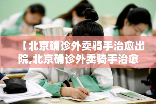 【北京确诊外卖骑手治愈出院,北京确诊外卖骑手治愈出院了吗】