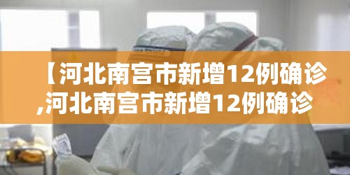 【河北南宫市新增12例确诊,河北南宫市新增12例确诊病例】