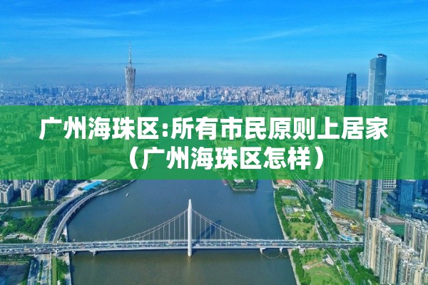 广州海珠区:所有市民原则上居家（广州海珠区怎样）