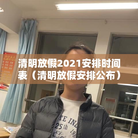 清明放假2021安排时间表（清明放假安排公布）