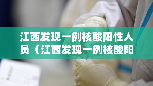 江西发现一例核酸阳性人员（江西发现一例核酸阳性人员是真的吗）