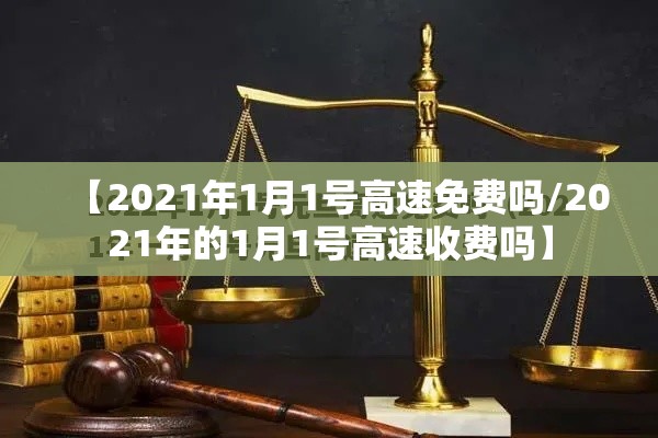 【2021年1月1号高速免费吗/2021年的1月1号高速收费吗】 【2021年1月1号高速免费吗/2021年的1月1号高速收费吗】