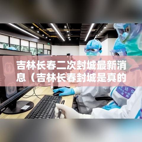 吉林长春二次封城最新消息（吉林长春封城是真的吗）
