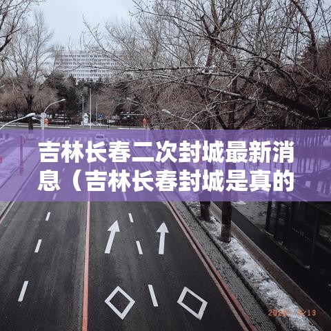 吉林长春二次封城最新消息（吉林长春封城是真的吗）