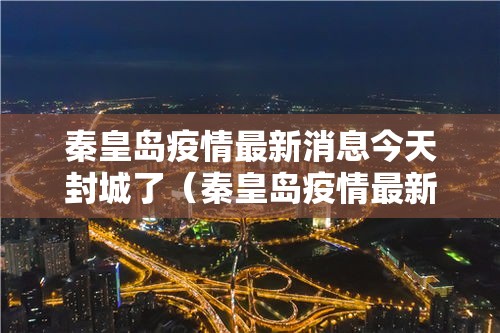 秦皇岛疫情最新消息今天封城了（秦皇岛疫情最新消息今天新增一例）
