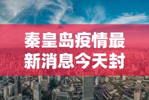 秦皇岛疫情最新消息今天封城了（秦皇岛疫情最新消息今天新增一例）