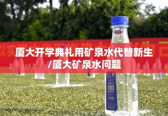 厦大开学典礼用矿泉水代替新生/厦大矿泉水问题