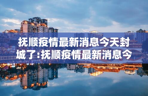 抚顺疫情最新消息今天封城了:抚顺疫情最新消息今天封城了吗
