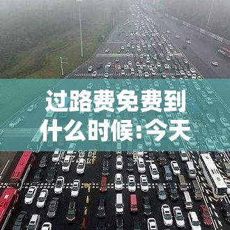 过路费免费到什么时候:今天过路费免费到什么时候