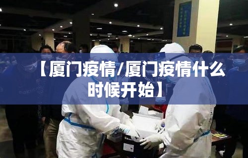 【厦门疫情/厦门疫情什么时候开始】